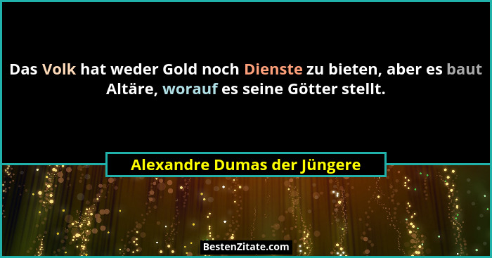 Das Volk hat weder Gold noch Dienste zu bieten, aber es baut Altäre, worauf es seine Götter stellt.... - Alexandre Dumas der Jüngere
