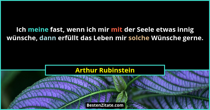 Ich meine fast, wenn ich mir mit der Seele etwas innig wünsche, dann erfüllt das Leben mir solche Wünsche gerne.... - Arthur Rubinstein