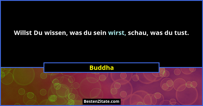 Willst Du wissen, was du sein wirst, schau, was du tust.... - Buddha