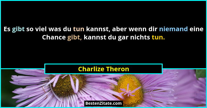 Es gibt so viel was du tun kannst, aber wenn dir niemand eine Chance gibt, kannst du gar nichts tun.... - Charlize Theron