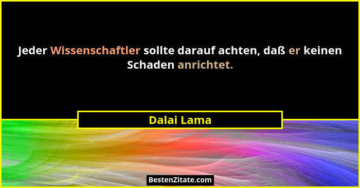 Jeder Wissenschaftler sollte darauf achten, daß er keinen Schaden anrichtet.... - Dalai Lama