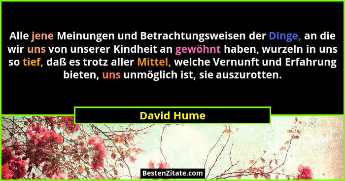 Alle jene Meinungen und Betrachtungsweisen der Dinge, an die wir uns von unserer Kindheit an gewöhnt haben, wurzeln in uns so tief, daß e... - David Hume