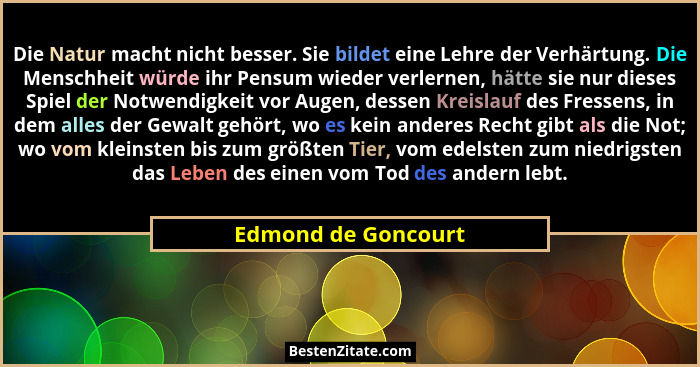 Die Natur macht nicht besser. Sie bildet eine Lehre der Verhärtung. Die Menschheit würde ihr Pensum wieder verlernen, hätte sie n... - Edmond de Goncourt