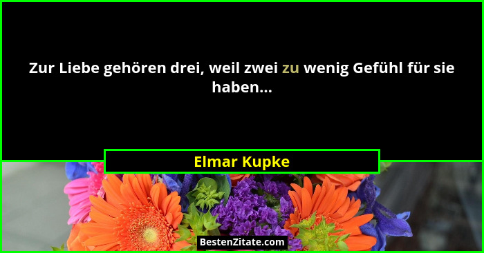 Zur Liebe gehören drei, weil zwei zu wenig Gefühl für sie haben...... - Elmar Kupke