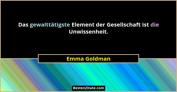 Das gewalttätigste Element der Gesellschaft ist die Unwissenheit.... - Emma Goldman