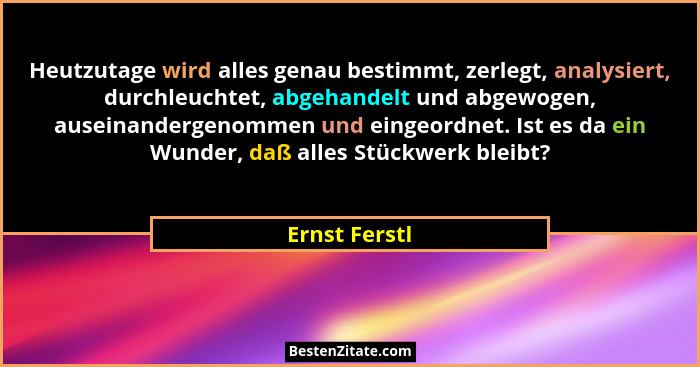 Heutzutage wird alles genau bestimmt, zerlegt, analysiert, durchleuchtet, abgehandelt und abgewogen, auseinandergenommen und eingeordne... - Ernst Ferstl