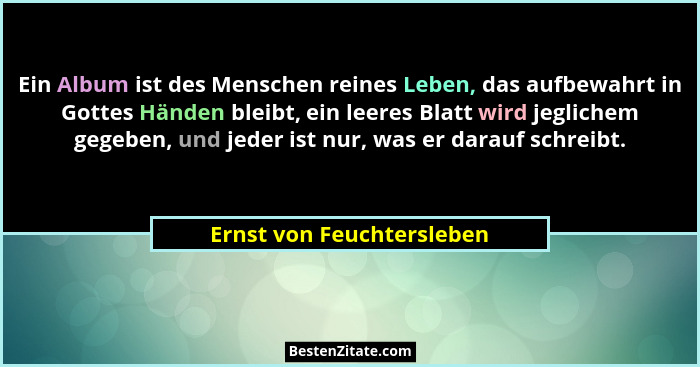 Ein Album ist des Menschen reines Leben, das aufbewahrt in Gottes Händen bleibt, ein leeres Blatt wird jeglichem gegeben, u... - Ernst von Feuchtersleben