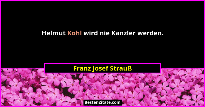 Helmut Kohl wird nie Kanzler werden.... - Franz Josef Strauß