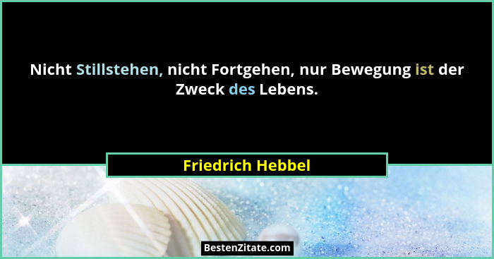 Nicht Stillstehen, nicht Fortgehen, nur Bewegung ist der Zweck des Lebens.... - Friedrich Hebbel