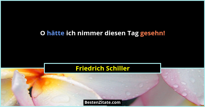 O hätte ich nimmer diesen Tag gesehn!... - Friedrich Schiller