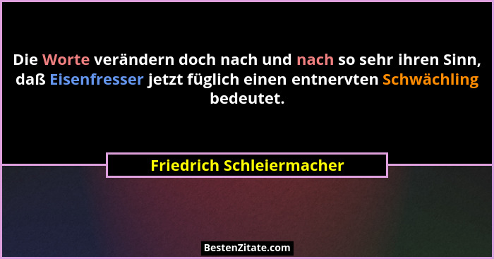 Die Worte verändern doch nach und nach so sehr ihren Sinn, daß Eisenfresser jetzt füglich einen entnervten Schwächling bede... - Friedrich Schleiermacher