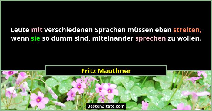 Leute mit verschiedenen Sprachen müssen eben streiten, wenn sie so dumm sind, miteinander sprechen zu wollen.... - Fritz Mauthner