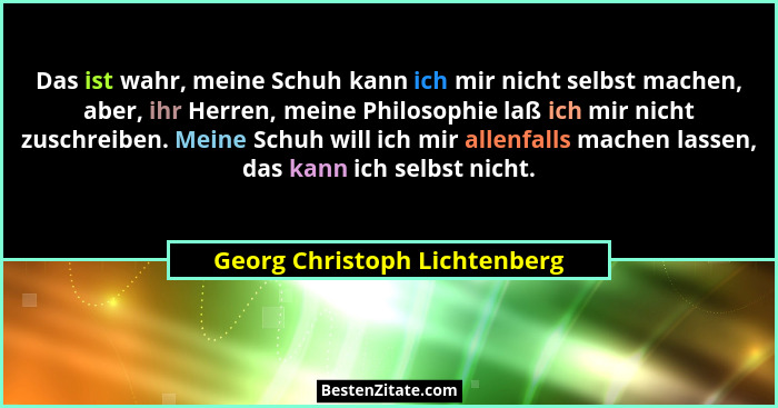 Das ist wahr, meine Schuh kann ich mir nicht selbst machen, aber, ihr Herren, meine Philosophie laß ich mir nicht zuschr... - Georg Christoph Lichtenberg