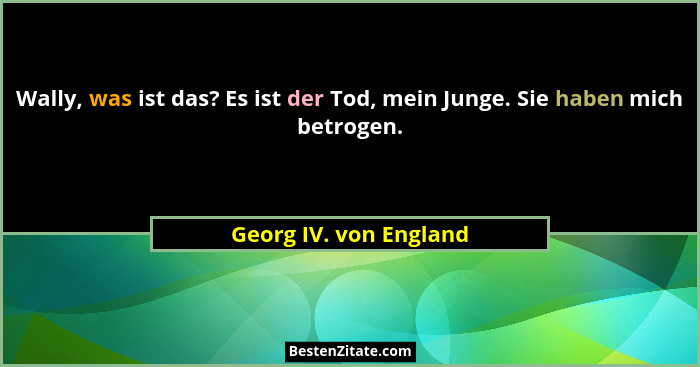 Wally, was ist das? Es ist der Tod, mein Junge. Sie haben mich betrogen.... - Georg IV. von England