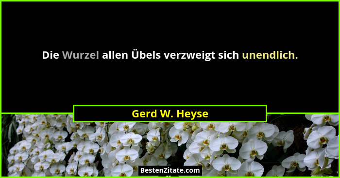 Die Wurzel allen Übels verzweigt sich unendlich.... - Gerd W. Heyse