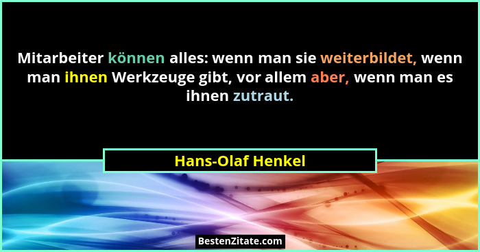 Mitarbeiter können alles: wenn man sie weiterbildet, wenn man ihnen Werkzeuge gibt, vor allem aber, wenn man es ihnen zutraut.... - Hans-Olaf Henkel