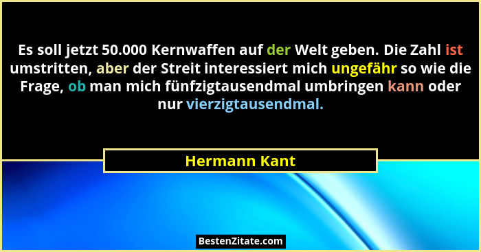 Es soll jetzt 50.000 Kernwaffen auf der Welt geben. Die Zahl ist umstritten, aber der Streit interessiert mich ungefähr so wie die Frag... - Hermann Kant