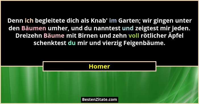 Denn ich begleitete dich als Knab' im Garten; wir gingen unter den Bäumen umher, und du nanntest und zeigtest mir jeden. Dreizehn Bäume mi... - Homer