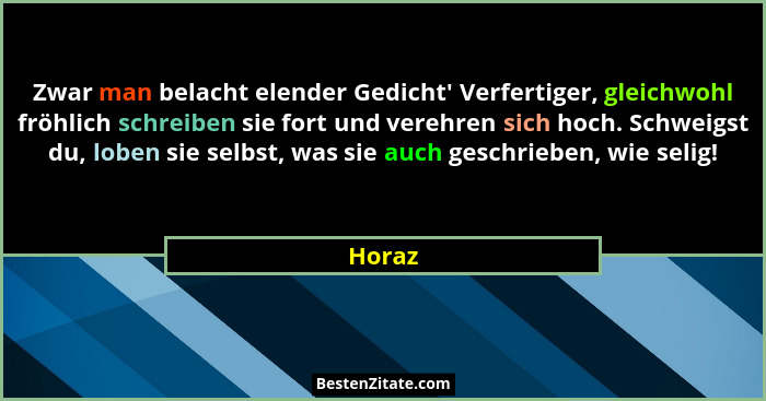 Zwar man belacht elender Gedicht' Verfertiger, gleichwohl fröhlich schreiben sie fort und verehren sich hoch. Schweigst du, loben sie selb... - Horaz