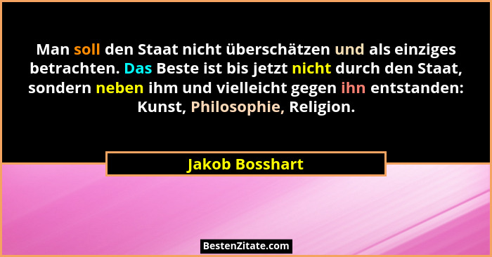 Man soll den Staat nicht überschätzen und als einziges betrachten. Das Beste ist bis jetzt nicht durch den Staat, sondern neben ihm u... - Jakob Bosshart