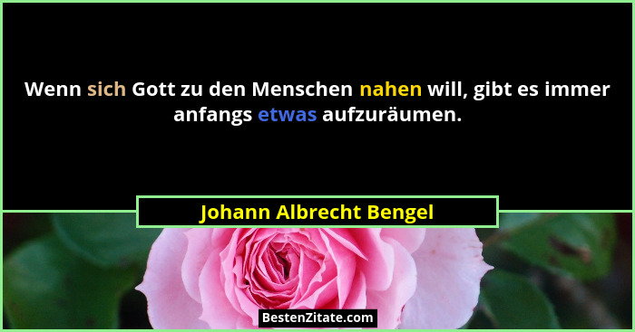 Wenn sich Gott zu den Menschen nahen will, gibt es immer anfangs etwas aufzuräumen.... - Johann Albrecht Bengel
