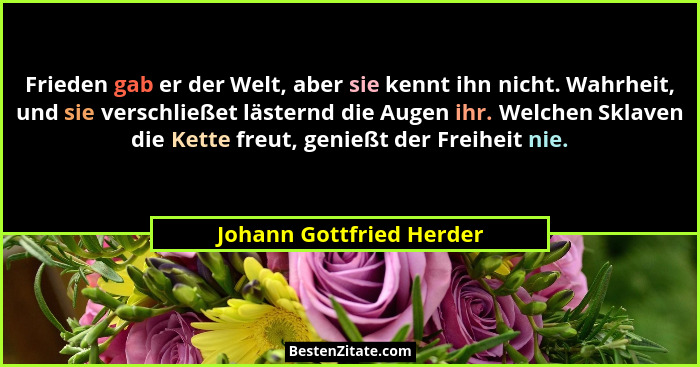 Frieden gab er der Welt, aber sie kennt ihn nicht. Wahrheit, und sie verschließet lästernd die Augen ihr. Welchen Sklaven di... - Johann Gottfried Herder
