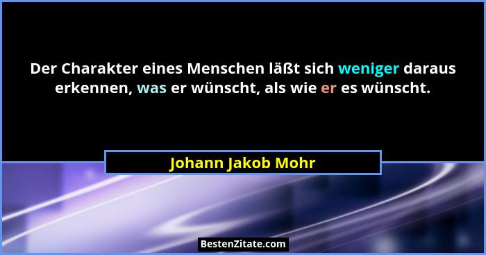 Der Charakter eines Menschen läßt sich weniger daraus erkennen, was er wünscht, als wie er es wünscht.... - Johann Jakob Mohr