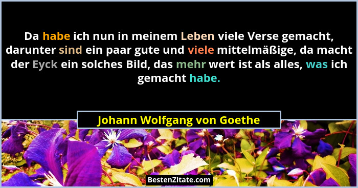 Da habe ich nun in meinem Leben viele Verse gemacht, darunter sind ein paar gute und viele mittelmäßige, da macht der Eyc... - Johann Wolfgang von Goethe