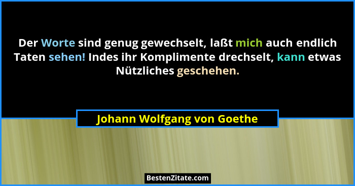 Der Worte sind genug gewechselt, laßt mich auch endlich Taten sehen! Indes ihr Komplimente drechselt, kann etwas Nützlich... - Johann Wolfgang von Goethe