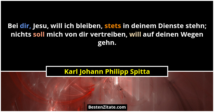 Bei dir, Jesu, will ich bleiben, stets in deinem Dienste stehn; nichts soll mich von dir vertreiben, will auf deinen Wege... - Karl Johann Philipp Spitta
