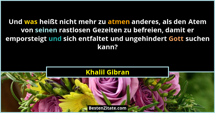 Und was heißt nicht mehr zu atmen anderes, als den Atem von seinen rastlosen Gezeiten zu befreien, damit er emporsteigt und sich entfa... - Khalil Gibran