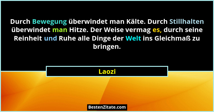 Durch Bewegung überwindet man Kälte. Durch Stillhalten überwindet man Hitze. Der Weise vermag es, durch seine Reinheit und Ruhe alle Dinge der... - Laozi