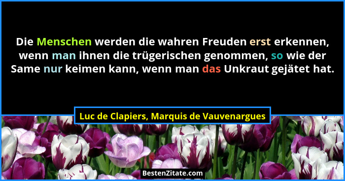 Die Menschen werden die wahren Freuden erst erkennen, wenn man ihnen die trügerischen genommen, so wie der... - Luc de Clapiers, Marquis de Vauvenargues