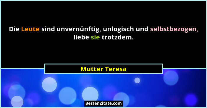Die Leute sind unvernünftig, unlogisch und selbstbezogen, liebe sie trotzdem.... - Mutter Teresa