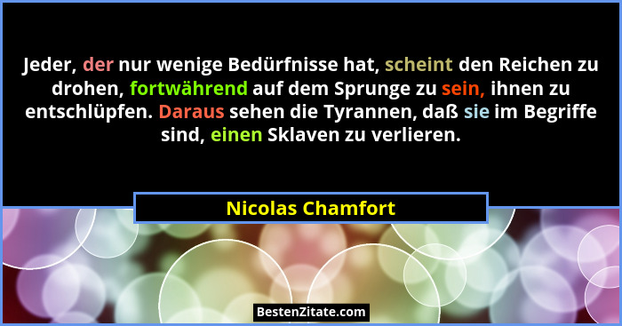 Jeder, der nur wenige Bedürfnisse hat, scheint den Reichen zu drohen, fortwährend auf dem Sprunge zu sein, ihnen zu entschlüpfen. D... - Nicolas Chamfort