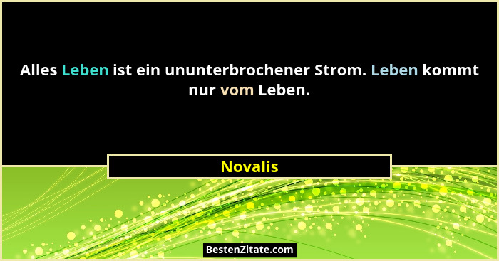 Alles Leben ist ein ununterbrochener Strom. Leben kommt nur vom Leben.... - Novalis
