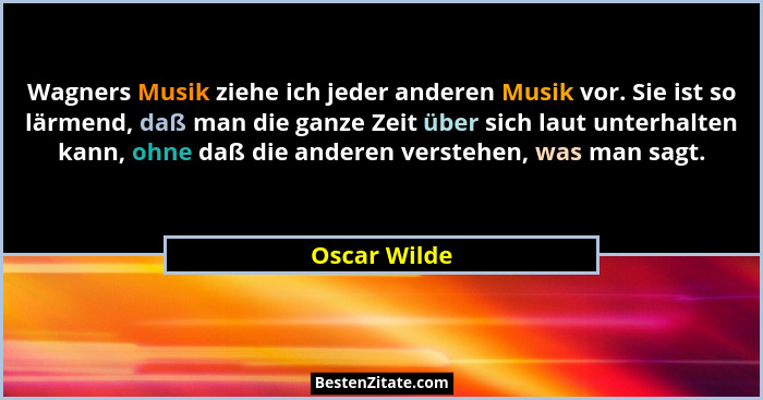 Wagners Musik ziehe ich jeder anderen Musik vor. Sie ist so lärmend, daß man die ganze Zeit über sich laut unterhalten kann, ohne daß di... - Oscar Wilde