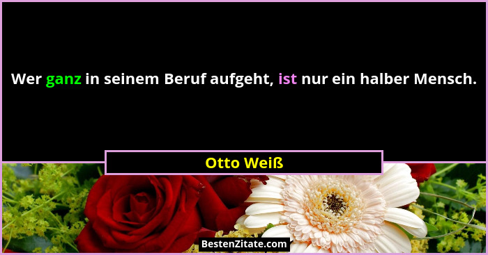Wer ganz in seinem Beruf aufgeht, ist nur ein halber Mensch.... - Otto Weiß