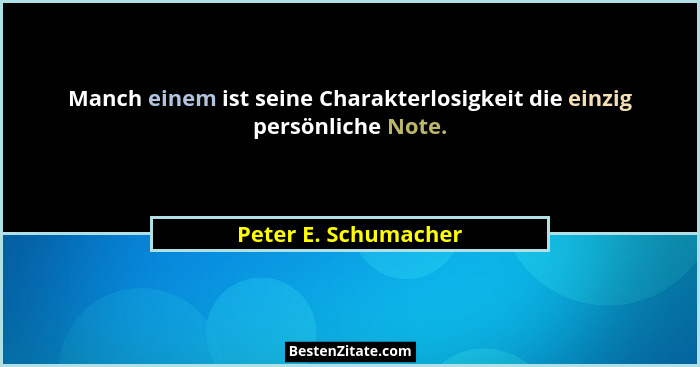 Manch einem ist seine Charakterlosigkeit die einzig persönliche Note.... - Peter E. Schumacher