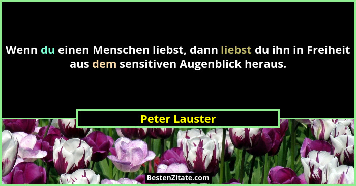Wenn du einen Menschen liebst, dann liebst du ihn in Freiheit aus dem sensitiven Augenblick heraus.... - Peter Lauster