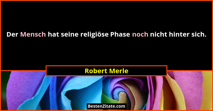 Der Mensch hat seine religiöse Phase noch nicht hinter sich.... - Robert Merle