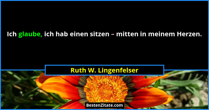 Ich glaube, ich hab einen sitzen – mitten in meinem Herzen.... - Ruth W. Lingenfelser