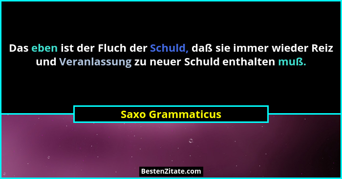 Das eben ist der Fluch der Schuld, daß sie immer wieder Reiz und Veranlassung zu neuer Schuld enthalten muß.... - Saxo Grammaticus