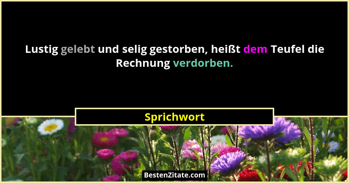 Lustig gelebt und selig gestorben, heißt dem Teufel die Rechnung verdorben.... - Sprichwort