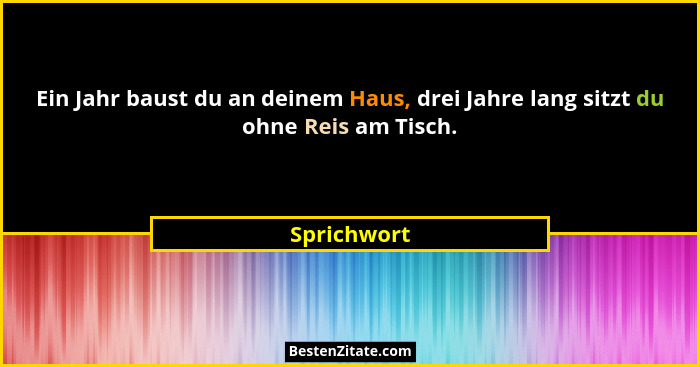 Ein Jahr baust du an deinem Haus, drei Jahre lang sitzt du ohne Reis am Tisch.... - Sprichwort