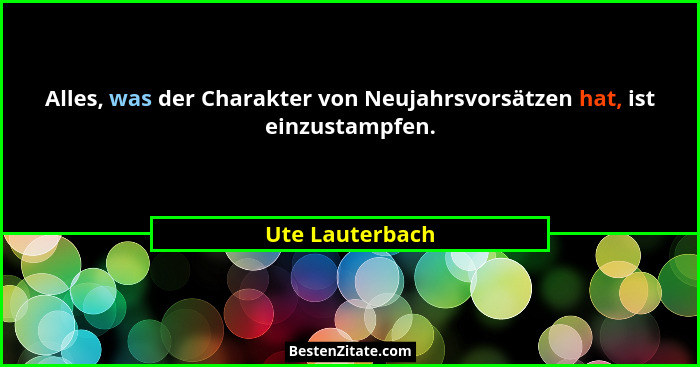 Alles, was der Charakter von Neujahrsvorsätzen hat, ist einzustampfen.... - Ute Lauterbach