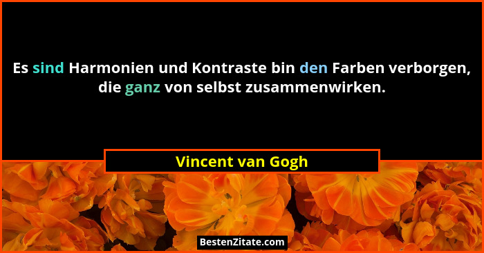 Es sind Harmonien und Kontraste bin den Farben verborgen, die ganz von selbst zusammenwirken.... - Vincent van Gogh