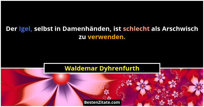 Der Igel, selbst in Damenhänden, ist schlecht als Arschwisch zu verwenden.... - Waldemar Dyhrenfurth