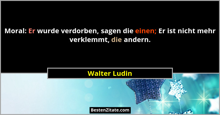 Moral: Er wurde verdorben, sagen die einen; Er ist nicht mehr verklemmt, die andern.... - Walter Ludin