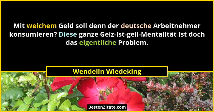 Mit welchem Geld soll denn der deutsche Arbeitnehmer konsumieren? Diese ganze Geiz-ist-geil-Mentalität ist doch das eigentliche P... - Wendelin Wiedeking